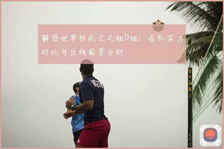 解密世界杯死亡之组D组：各队实力对比与出线前景分析