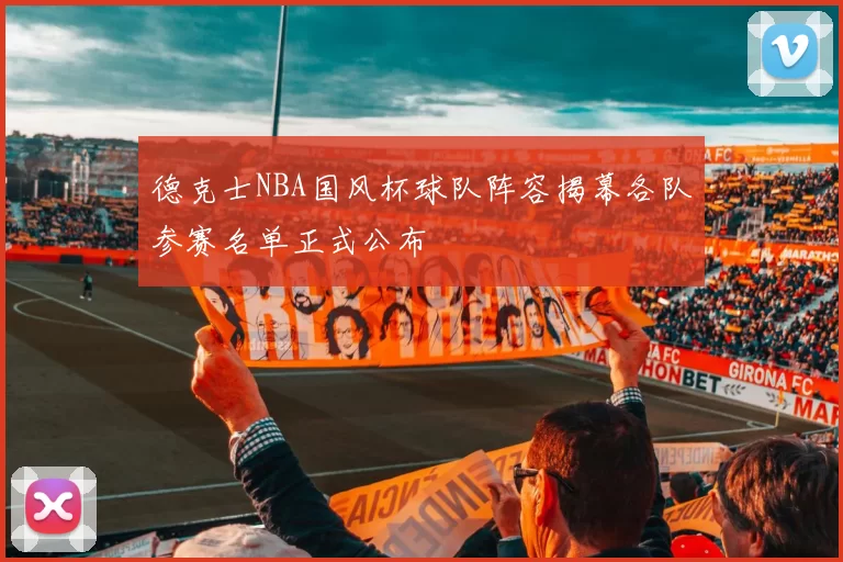 德克士NBA国风杯球队阵容揭幕各队参赛名单正式公布