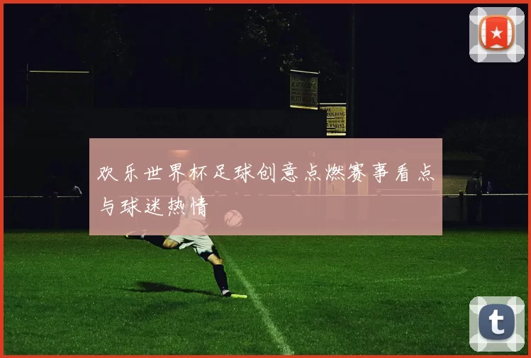 欢乐世界杯足球创意点燃赛事看点与球迷热情