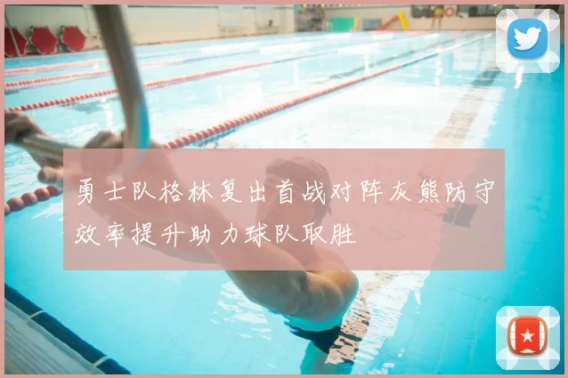 勇士队格林复出首战对阵灰熊防守效率提升助力球队取胜