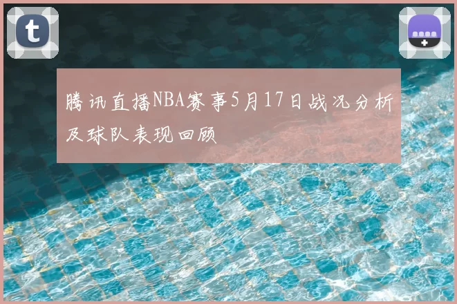 腾讯直播NBA赛事5月17日战况分析及球队表现回顾