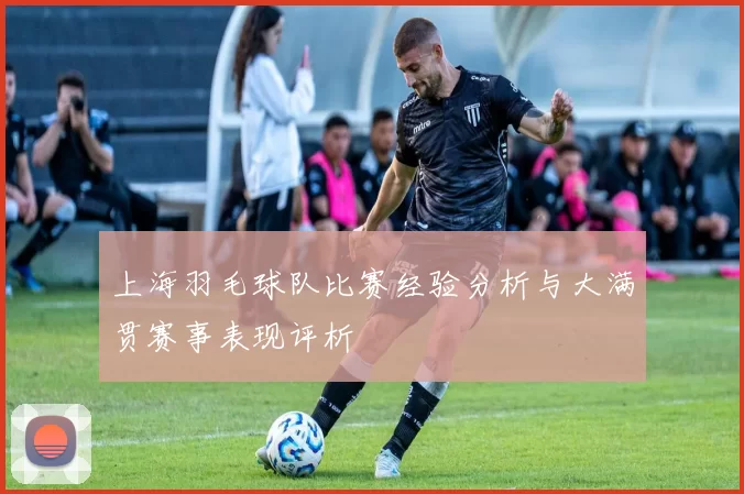 上海羽毛球队比赛经验分析与大满贯赛事表现评析
