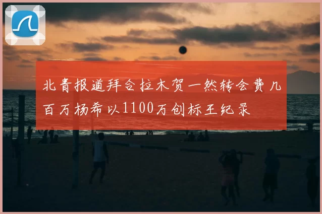 北青报道拜合拉木贺一然转会费几百万杨希以1100万创标王纪录