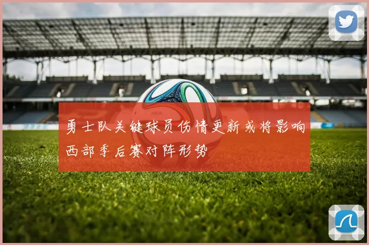 勇士队关键球员伤情更新或将影响西部季后赛对阵形势