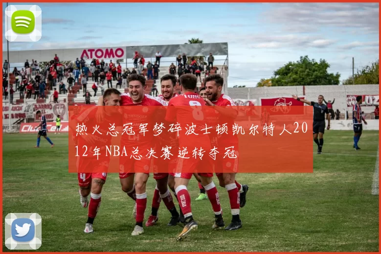 热火总冠军梦碎波士顿凯尔特人2012年NBA总决赛逆转夺冠