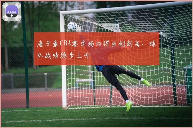 唐子豪CBA赛季场均得分创新高，球队战绩稳步上升