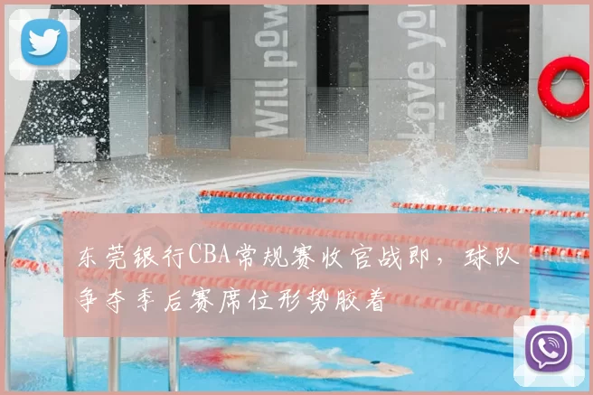 东莞银行CBA常规赛收官战即，球队争夺季后赛席位形势胶着