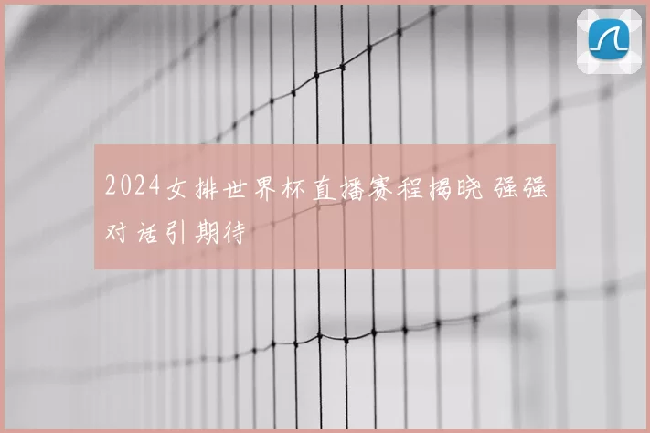 2024女排世界杯直播赛程揭晓 强强对话引期待