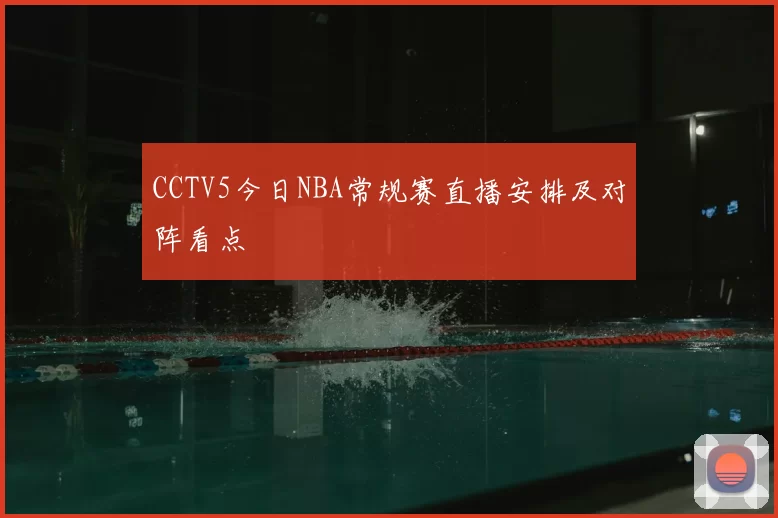 CCTV5今日NBA常规赛直播安排及对阵看点