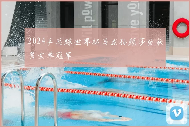 2024乒乓球世界杯马龙孙颖莎分获男女单冠军