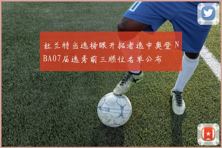 杜兰特当选榜眼开拓者选中奥登 NBA07届选秀前三顺位名单公布