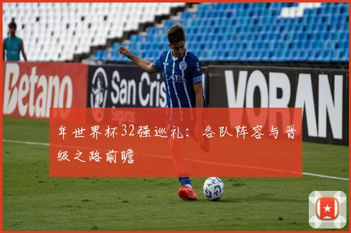 年世界杯32强巡礼：各队阵容与晋级之路前瞻