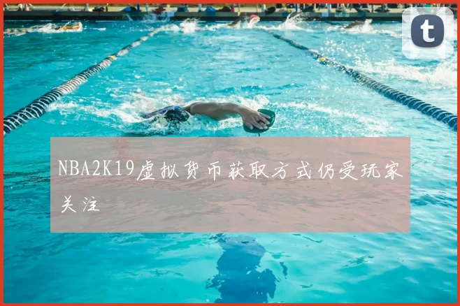 NBA2K19虚拟货币获取方式仍受玩家关注