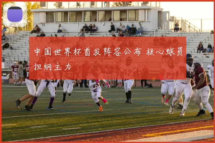 中国世界杯首发阵容公布 核心球员担纲主力