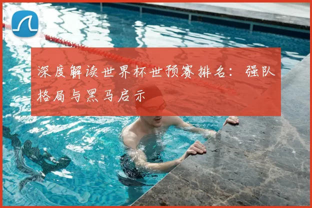 深度解读世界杯世预赛排名:强队格局与黑马启示