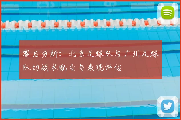 赛后分析：北京足球队与广州足球队的战术配合与表现评估