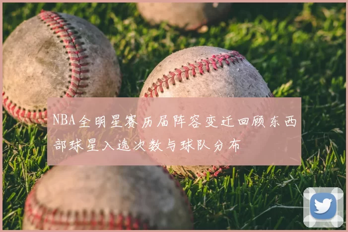 NBA全明星赛历届阵容变迁回顾东西部球星入选次数与球队分布