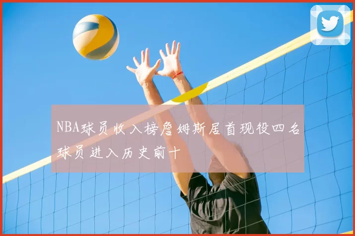 NBA球员收入榜詹姆斯居首现役四名球员进入历史前十
