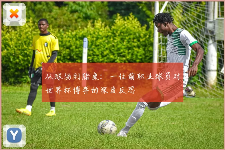 从球场到赌桌:一位前职业球员对世界杯博弈的深度反思