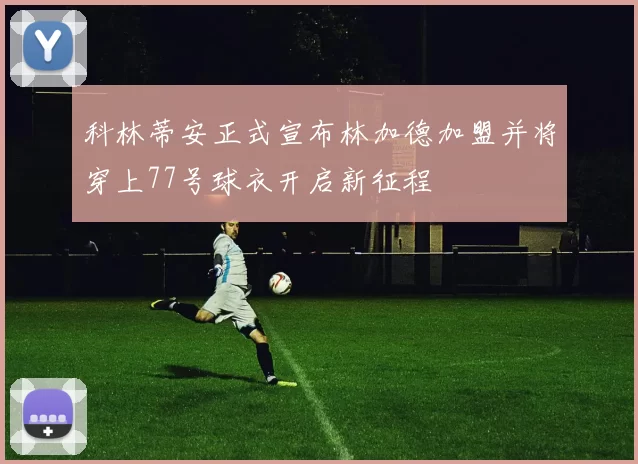科林蒂安正式宣布林加德加盟并将穿上77号球衣开启新征程