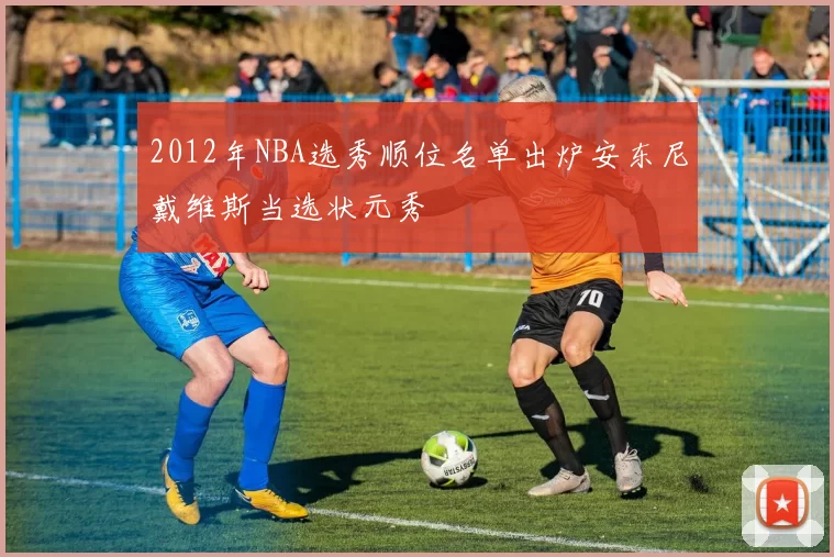 2012年NBA选秀顺位名单出炉安东尼戴维斯当选状元秀