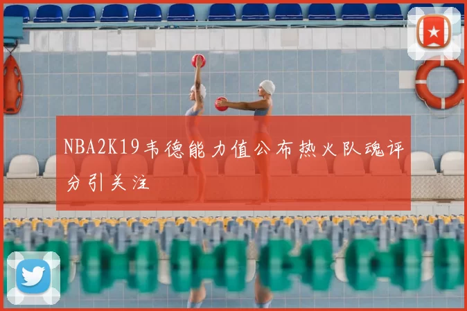NBA2K19韦德能力值公布热火队魂评分引关注