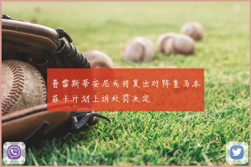 普雷斯蒂安尼或将复出对阵皇马本菲卡计划上诉处罚决定