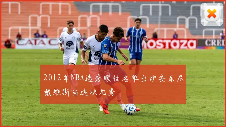 2012年NBA选秀顺位名单出炉安东尼戴维斯当选状元秀