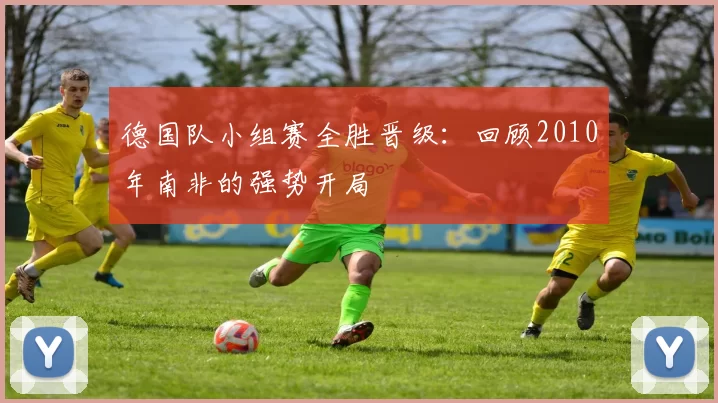德国队小组赛全胜晋级：回顾2010年南非的强势开局