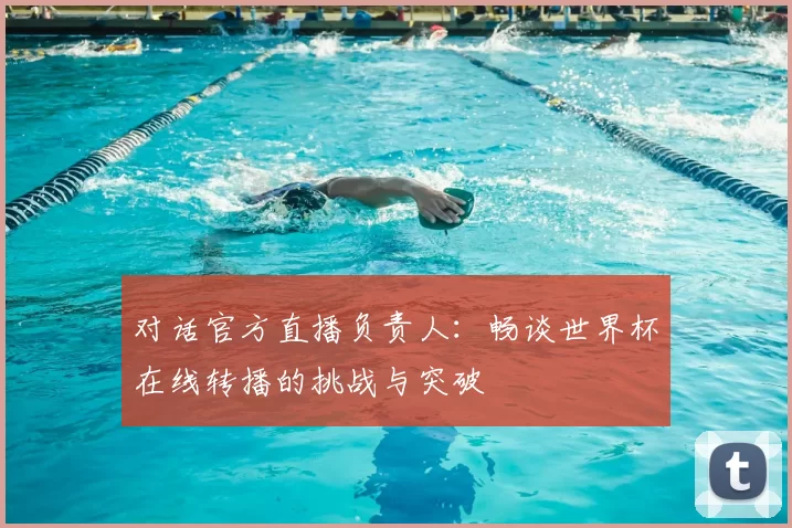 对话官方直播负责人：畅谈世界杯在线转播的挑战与突破