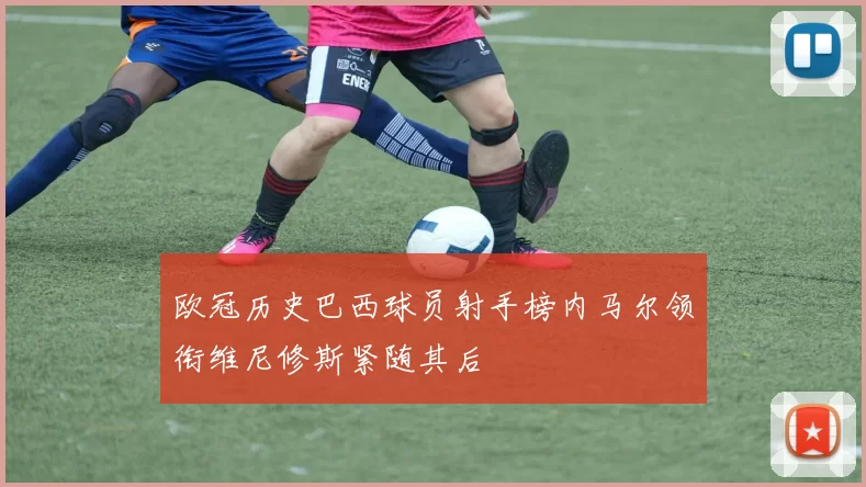欧冠历史巴西球员射手榜内马尔领衔维尼修斯紧随其后