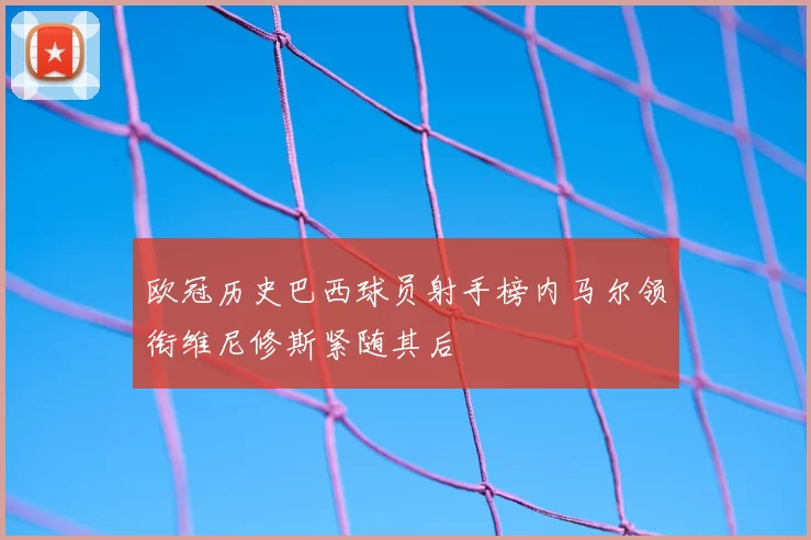 欧冠历史巴西球员射手榜内马尔领衔维尼修斯紧随其后