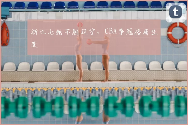 浙江七轮不胜辽宁，CBA争冠格局生变