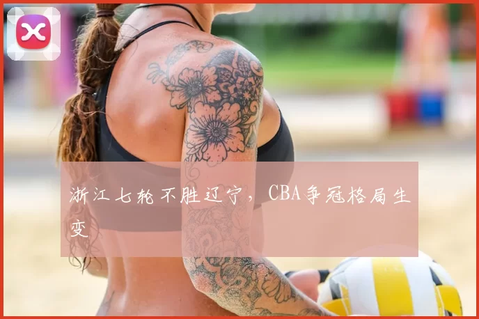 浙江七轮不胜辽宁，CBA争冠格局生变