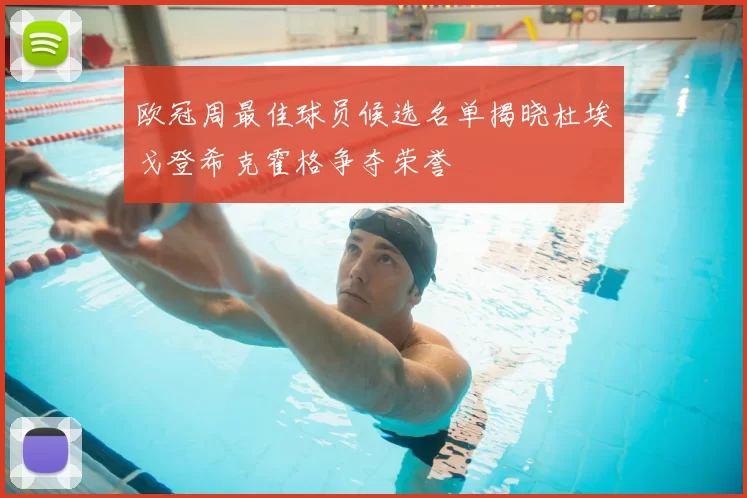欧冠周最佳球员候选名单揭晓杜埃戈登希克霍格争夺荣誉