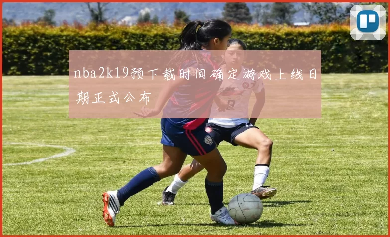 nba2k19预下载时间确定游戏上线日期正式公布