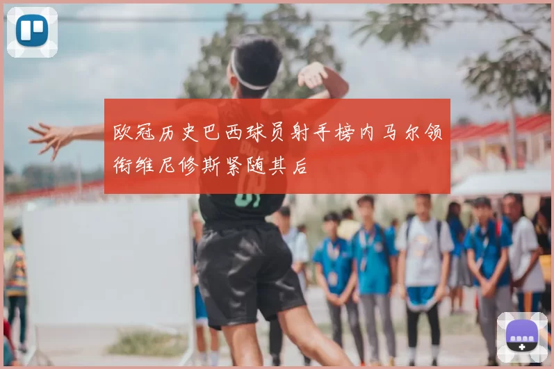 欧冠历史巴西球员射手榜内马尔领衔维尼修斯紧随其后