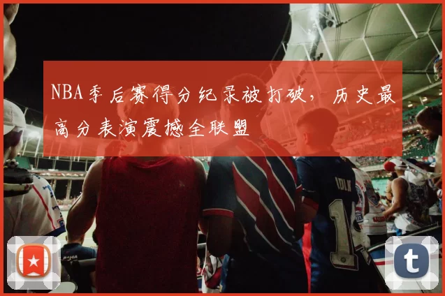 NBA季后赛得分纪录被打破，历史最高分表演震撼全联盟