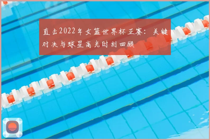 直击2022年女篮世界杯正赛:关键对决与球星高光时刻回顾