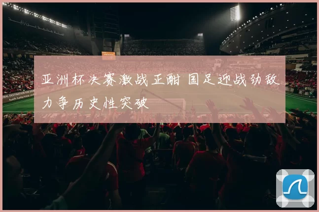 亚洲杯决赛激战正酣 国足迎战劲敌力争历史性突破