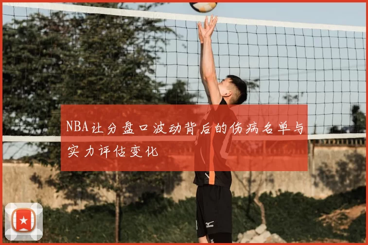 NBA让分盘口波动背后的伤病名单与实力评估变化