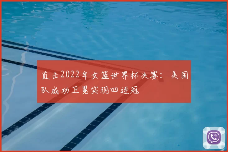 直击2022年女篮世界杯决赛:美国队成功卫冕实现四连冠