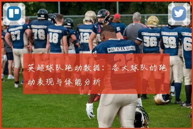 英超球队跑动数据：各大球队的跑动表现与体能分析