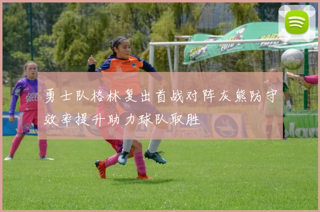 勇士队格林复出首战对阵灰熊防守效率提升助力球队取胜