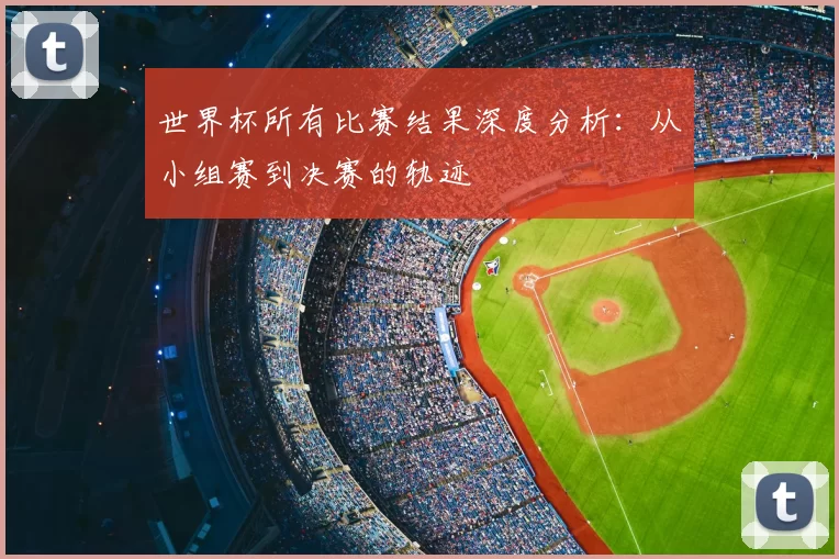 世界杯所有比赛结果深度分析:从小组赛到决赛的轨迹