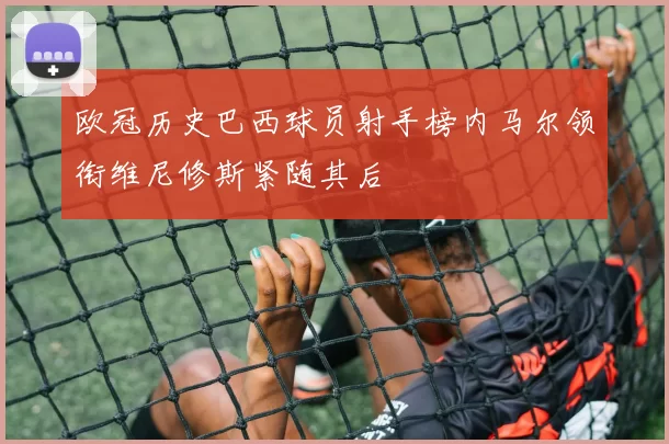 欧冠历史巴西球员射手榜内马尔领衔维尼修斯紧随其后