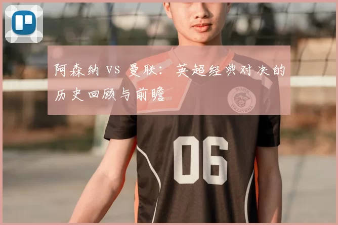 阿森纳 vs 曼联:英超经典对决的历史回顾与前瞻