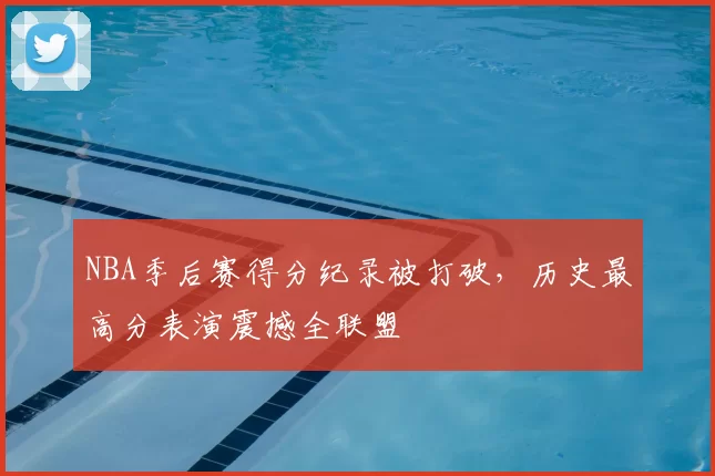 NBA季后赛得分纪录被打破，历史最高分表演震撼全联盟