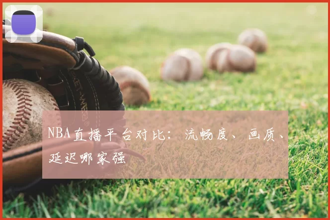 NBA直播平台对比:流畅度、画质、延迟哪家强