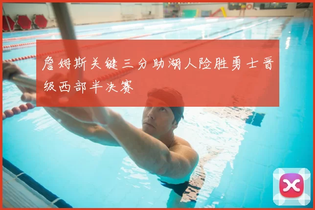 詹姆斯关键三分助湖人险胜勇士晋级西部半决赛